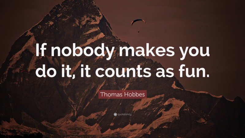 Thomas Hobbes Quote: “If nobody makes you do it, it counts as fun.”
