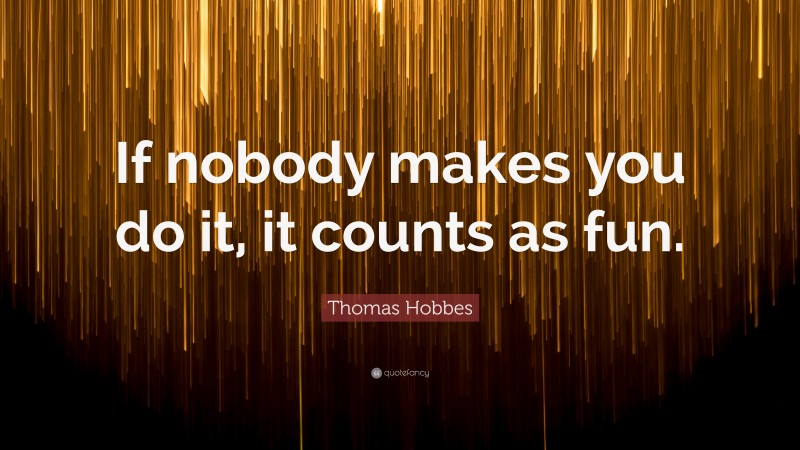 Thomas Hobbes Quote: “If nobody makes you do it, it counts as fun.”