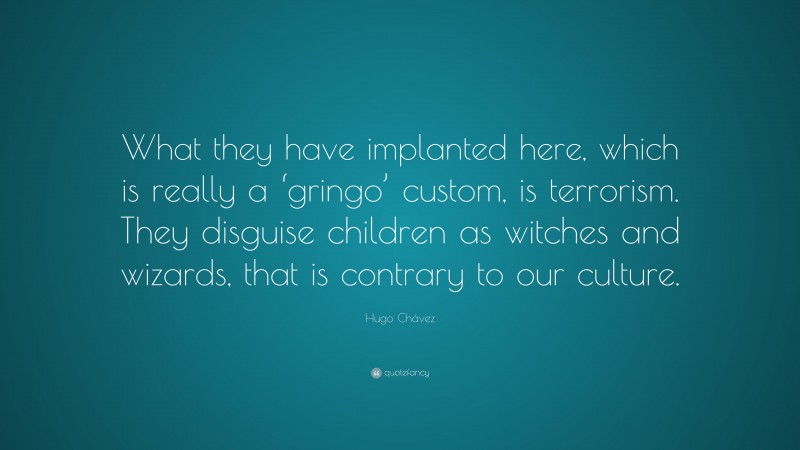 Hugo Chávez Quote: “What they have implanted here, which is really a ‘gringo’ custom, is terrorism. They disguise children as witches and wizards, that is contrary to our culture.”