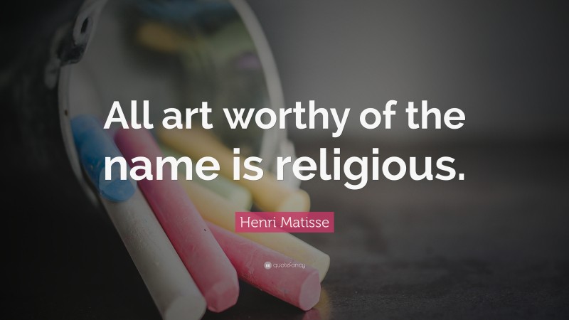 Henri Matisse Quote: “All art worthy of the name is religious.”