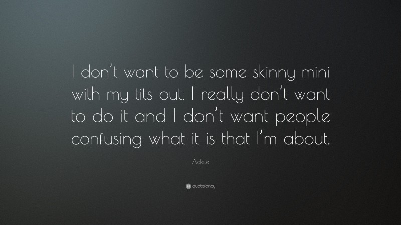 Adele Quote: “I don’t want to be some skinny mini with my tits out. I really don’t want to do it and I don’t want people confusing what it is that I’m about.”