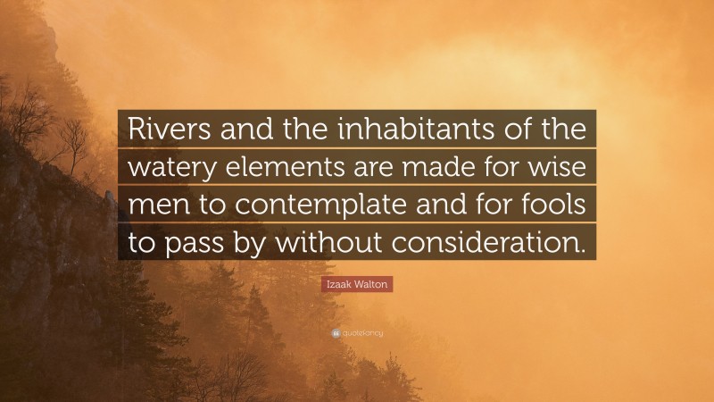 Izaak Walton Quote: “Rivers and the inhabitants of the watery elements are made for wise men to contemplate and for fools to pass by without consideration.”