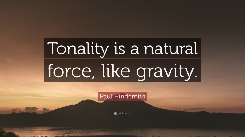 Paul Hindemith Quote: “Tonality is a natural force, like gravity.”