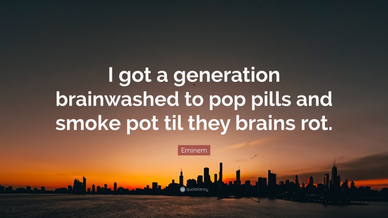 Eminem Quote: “I got a generation brainwashed to pop pills and smoke pot til they brains rot.”