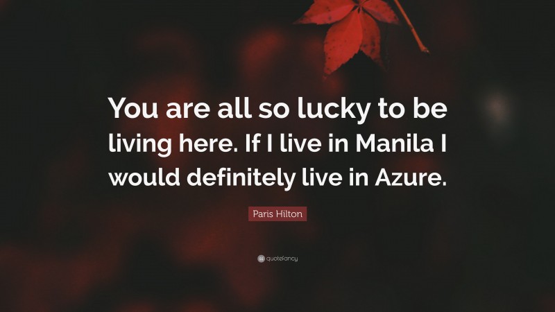 Paris Hilton Quote: “You are all so lucky to be living here. If I live in Manila I would definitely live in Azure.”