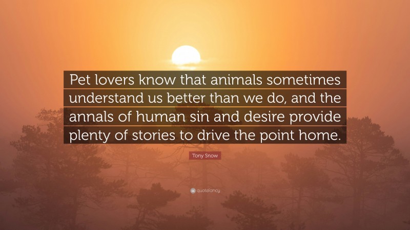 Tony Snow Quote: “Pet lovers know that animals sometimes understand us better than we do, and the annals of human sin and desire provide plenty of stories to drive the point home.”