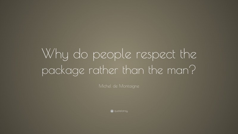 Michel de Montaigne Quote: “Why do people respect the package rather than the man?”