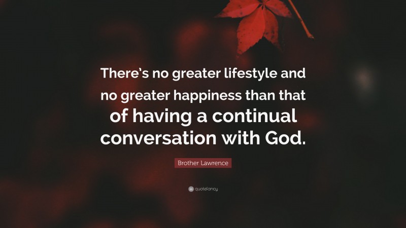 Brother Lawrence Quote: “There’s no greater lifestyle and no greater happiness than that of having a continual conversation with God.”