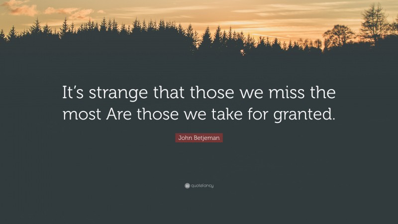 John Betjeman Quote: “It’s strange that those we miss the most Are those we take for granted.”