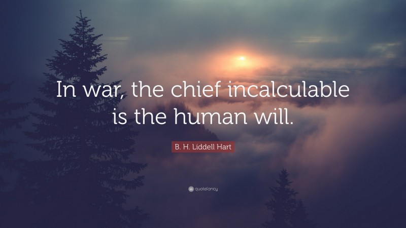 B. H. Liddell Hart Quote: “In war, the chief incalculable is the human will.”