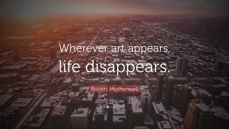 Robert Motherwell Quote: “Wherever art appears, life disappears.”