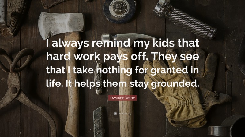 Dwyane Wade Quote: “I always remind my kids that hard work pays off. They see that I take nothing for granted in life. It helps them stay grounded.”