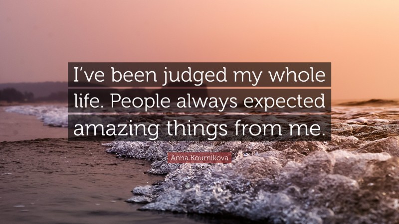 Anna Kournikova Quote: “I’ve been judged my whole life. People always expected amazing things from me.”