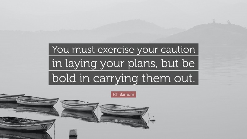 P.T. Barnum Quote: “You must exercise your caution in laying your plans, but be bold in carrying them out.”