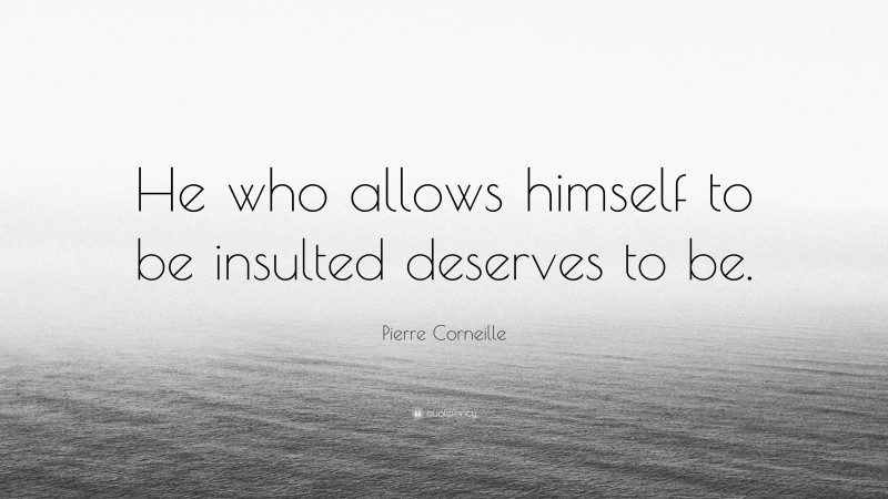 Pierre Corneille Quote: “He who allows himself to be insulted deserves to be.”