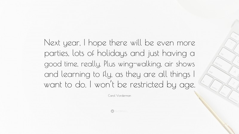 Carol Vorderman Quote: “Next year, I hope there will be even more parties, lots of holidays and just having a good time, really. Plus wing-walking, air shows and learning to fly, as they are all things I want to do. I won’t be restricted by age.”