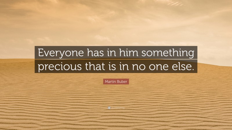 Martin Buber Quote: “Everyone has in him something precious that is in no one else.”