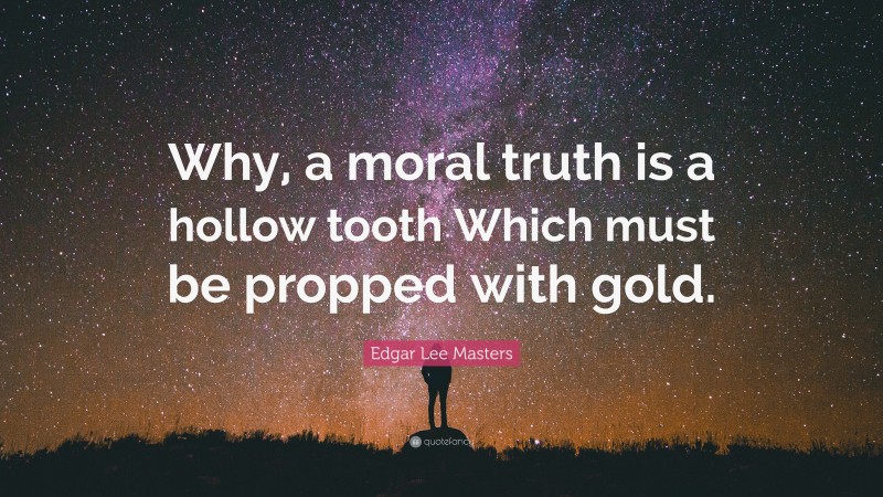 Edgar Lee Masters Quote: “Why, a moral truth is a hollow tooth Which must be propped with gold.”