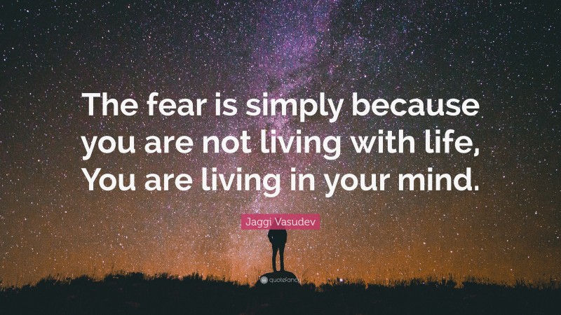Jaggi Vasudev Quote: “The fear is simply because you are not living with life, You are living in your mind.”