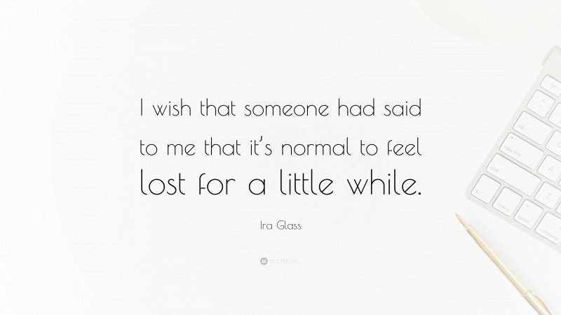 Ira Glass Quote: “I wish that someone had said to me that it’s normal to feel lost for a little while.”