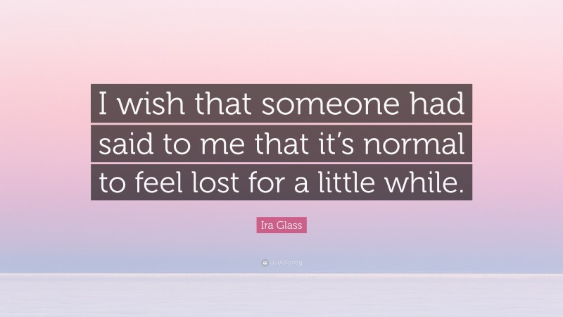 Ira Glass Quote: “I wish that someone had said to me that it’s normal to feel lost for a little while.”