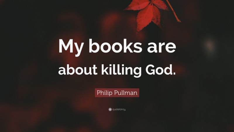 Philip Pullman Quote: “My books are about killing God.”