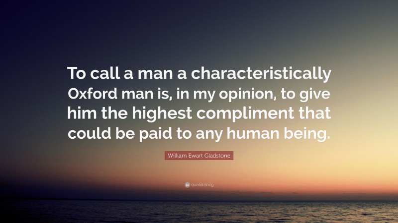 William Ewart Gladstone Quote: “To call a man a characteristically Oxford man is, in my opinion, to give him the highest compliment that could be paid to any human being.”