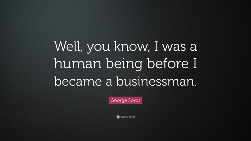 George Soros Quote: “Well, you know, I was a human being before I became a businessman.”