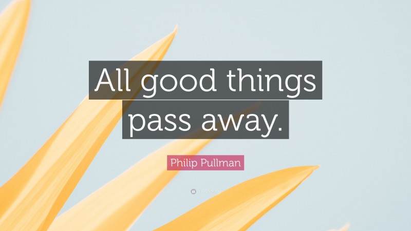 Philip Pullman Quote: “All good things pass away.”