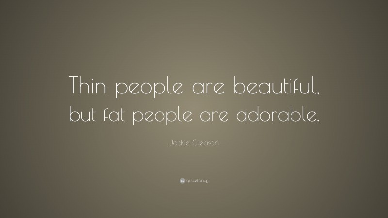 Jackie Gleason Quote: “Thin people are beautiful, but fat people are adorable.”