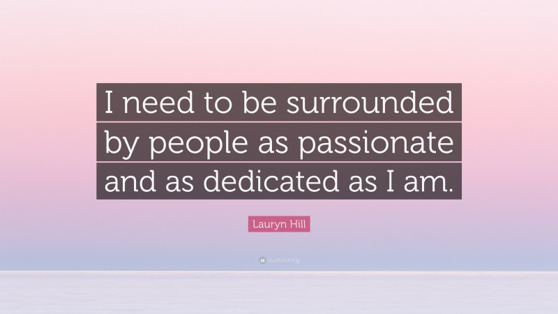 Lauryn Hill Quote: “I need to be surrounded by people as passionate and as dedicated as I am.”