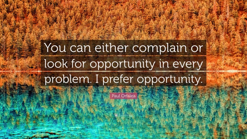 Paul Orfalea Quote: “You can either complain or look for opportunity in every problem. I prefer opportunity.”