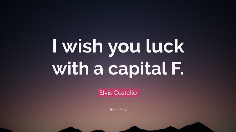 Elvis Costello Quote: “I wish you luck with a capital F.”