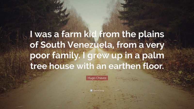 Hugo Chávez Quote: “I was a farm kid from the plains of South Venezuela, from a very poor family. I grew up in a palm tree house with an earthen floor.”