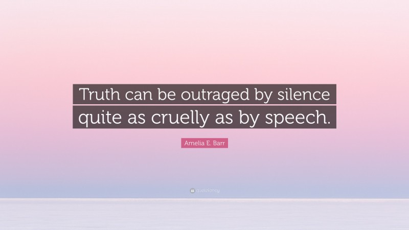 Amelia E. Barr Quote: “Truth can be outraged by silence quite as cruelly as by speech.”