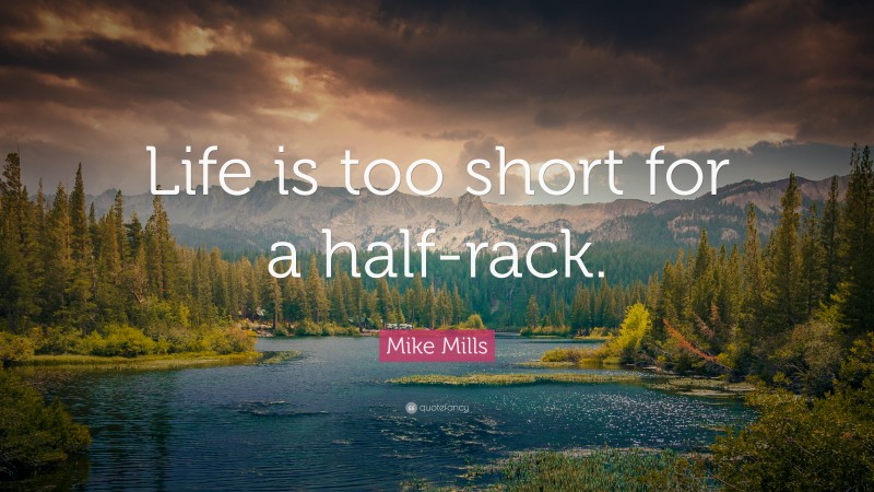 Mike Mills Quote: “Life is too short for a half-rack.”