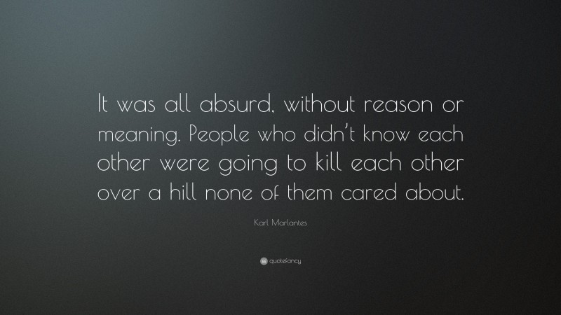 Karl Marlantes Quote: “It was all absurd, without reason or meaning. People who didn’t know each other were going to kill each other over a hill none of them cared about.”