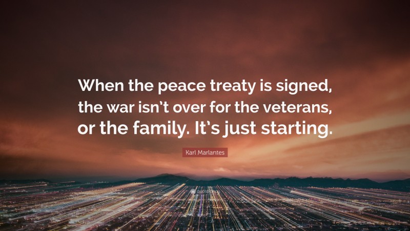 Karl Marlantes Quote: “When the peace treaty is signed, the war isn’t over for the veterans, or the family. It’s just starting.”