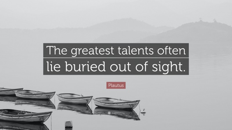 Plautus Quote: “The greatest talents often lie buried out of sight.”