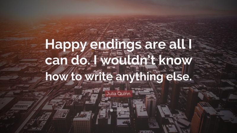 Julia Quinn Quote: “Happy endings are all I can do. I wouldn’t know how to write anything else.”