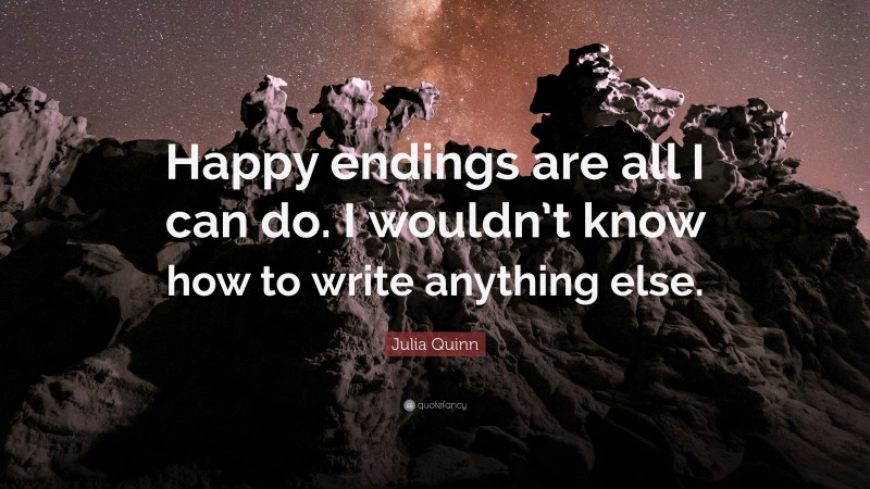 Julia Quinn Quote: “Happy endings are all I can do. I wouldn’t know how to write anything else.”