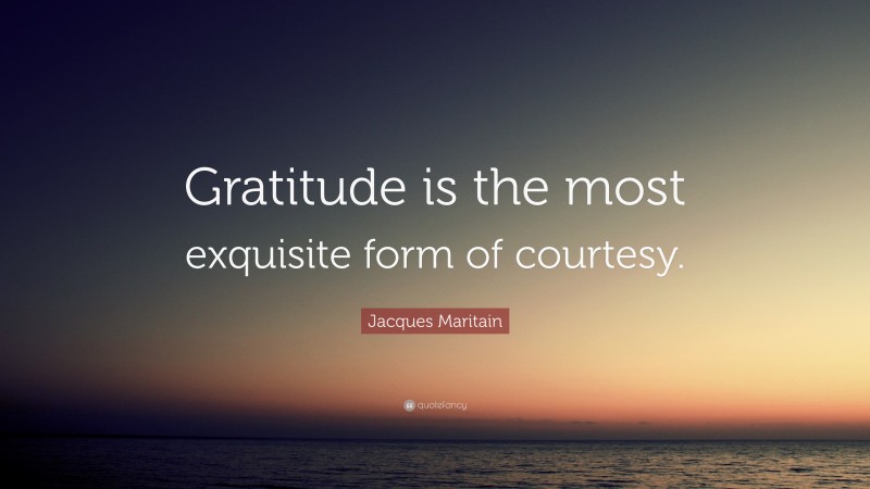 Jacques Maritain Quote: “Gratitude is the most exquisite form of courtesy.”