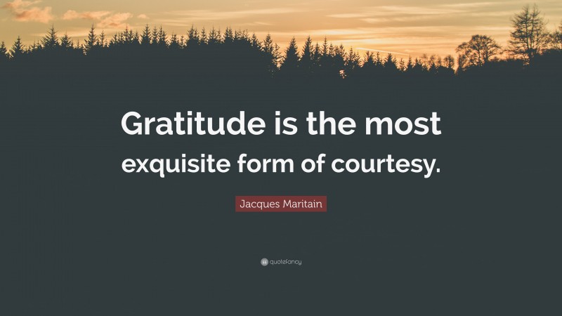 Jacques Maritain Quote: “Gratitude is the most exquisite form of courtesy.”