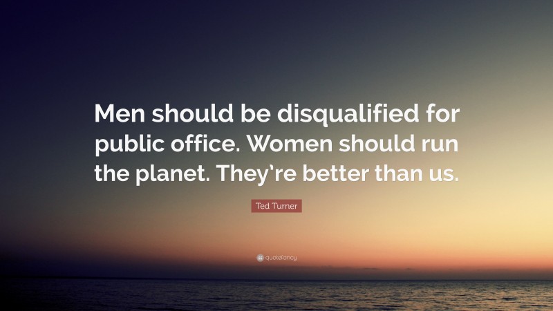 Ted Turner Quote: “Men should be disqualified for public office. Women should run the planet. They’re better than us.”