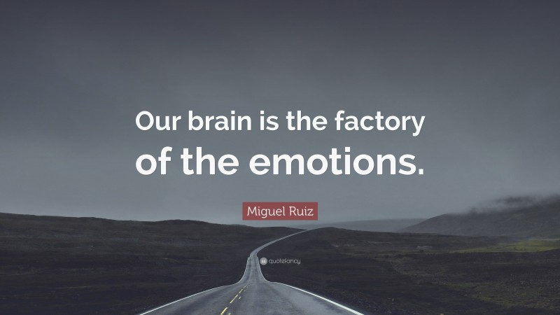 Miguel Ruiz Quote: “Our brain is the factory of the emotions.”