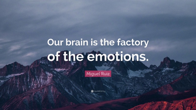 Miguel Ruiz Quote: “Our brain is the factory of the emotions.”