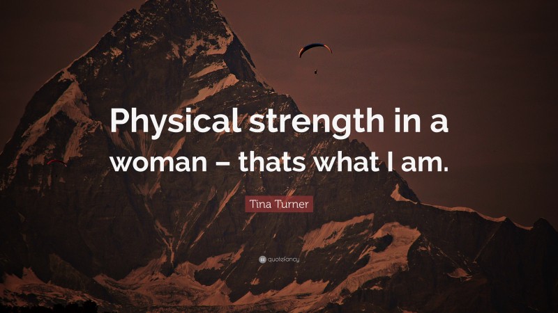 Tina Turner Quote: “Physical strength in a woman – thats what I am.”