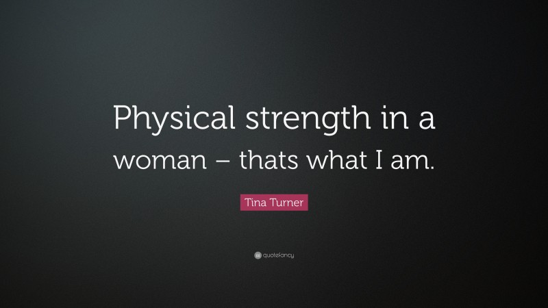 Tina Turner Quote: “Physical strength in a woman – thats what I am.”