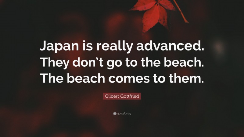 Gilbert Gottfried Quote: “Japan is really advanced. They don’t go to the beach. The beach comes to them.”