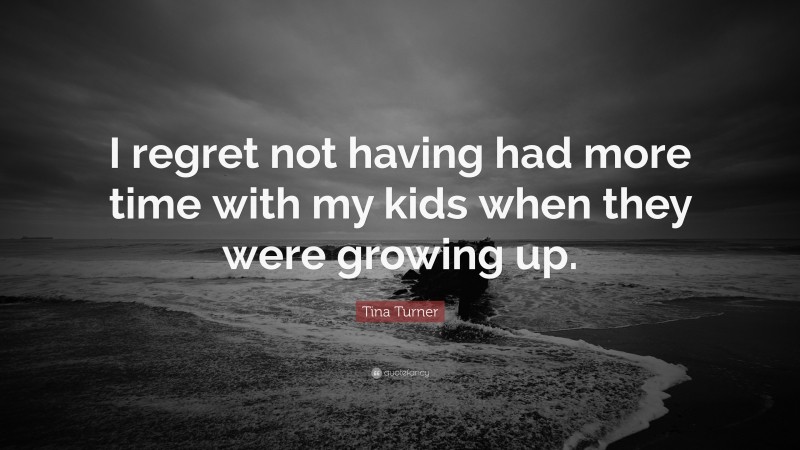 Tina Turner Quote: “I regret not having had more time with my kids when they were growing up.”